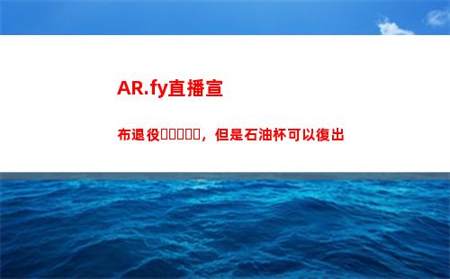 AR.fy直播宣布退役，但是石油杯可以復出
